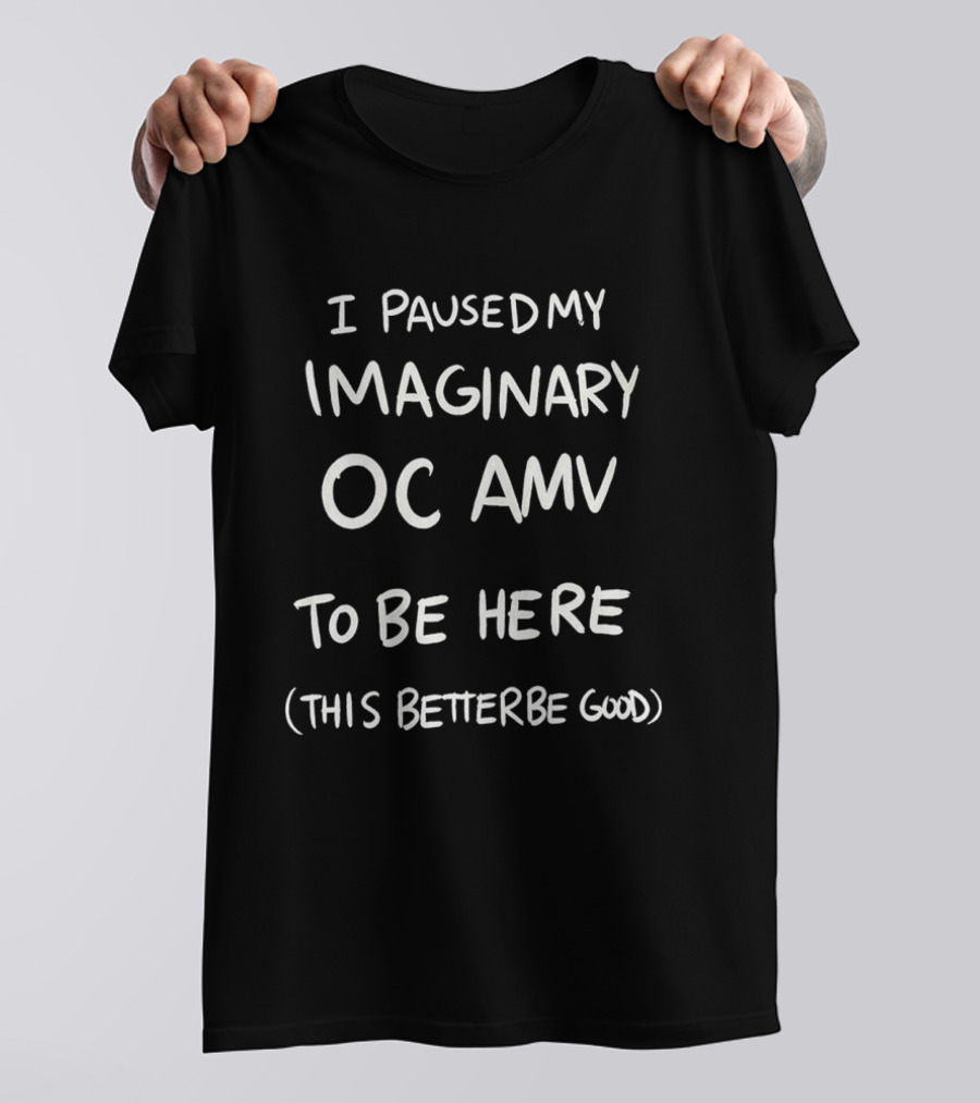 I Paused My Imaginary OC AMV To Be Here This Better Be Good T-Shirt