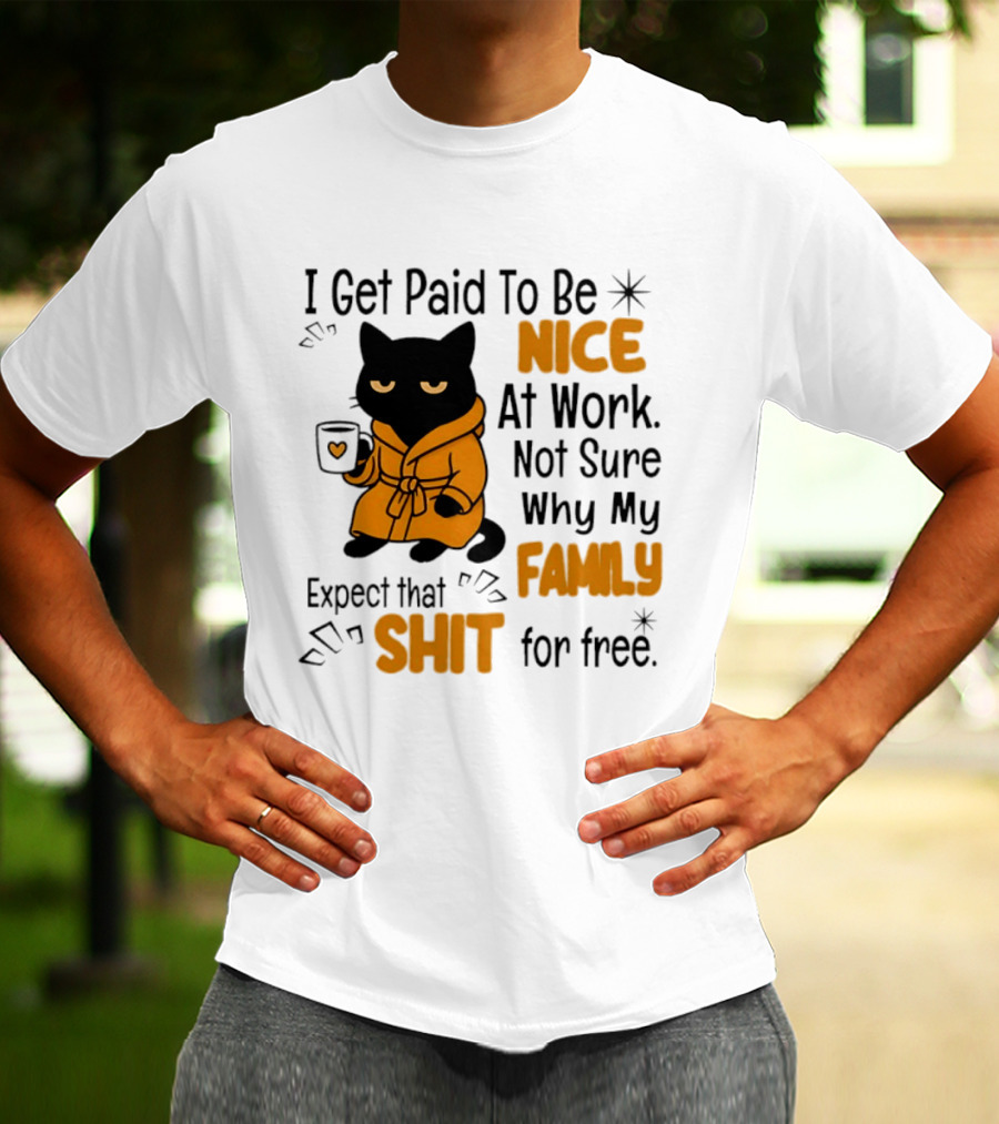 I Get Paid To Be Nice At Work Not Sure Why My Family Expect That Shit For Free Cat T-Shirt