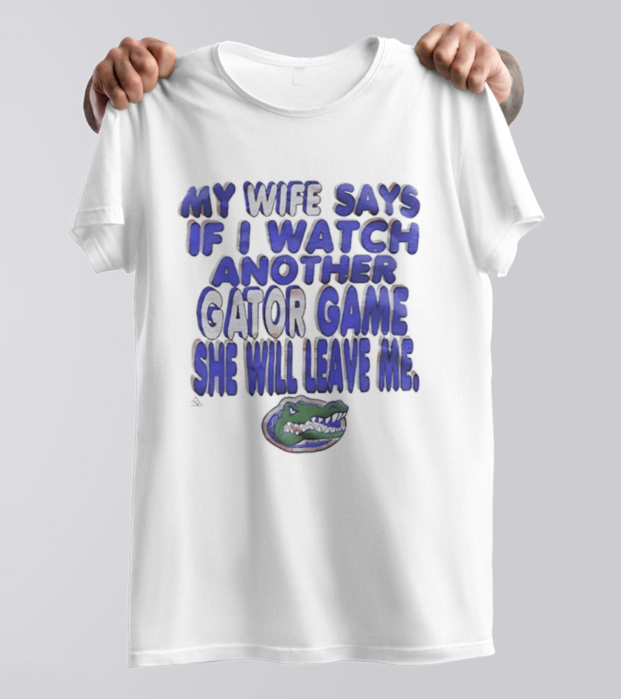 Florida Gators My Wife Says If I Another Gator Game She Will Leave Me T-Shirt