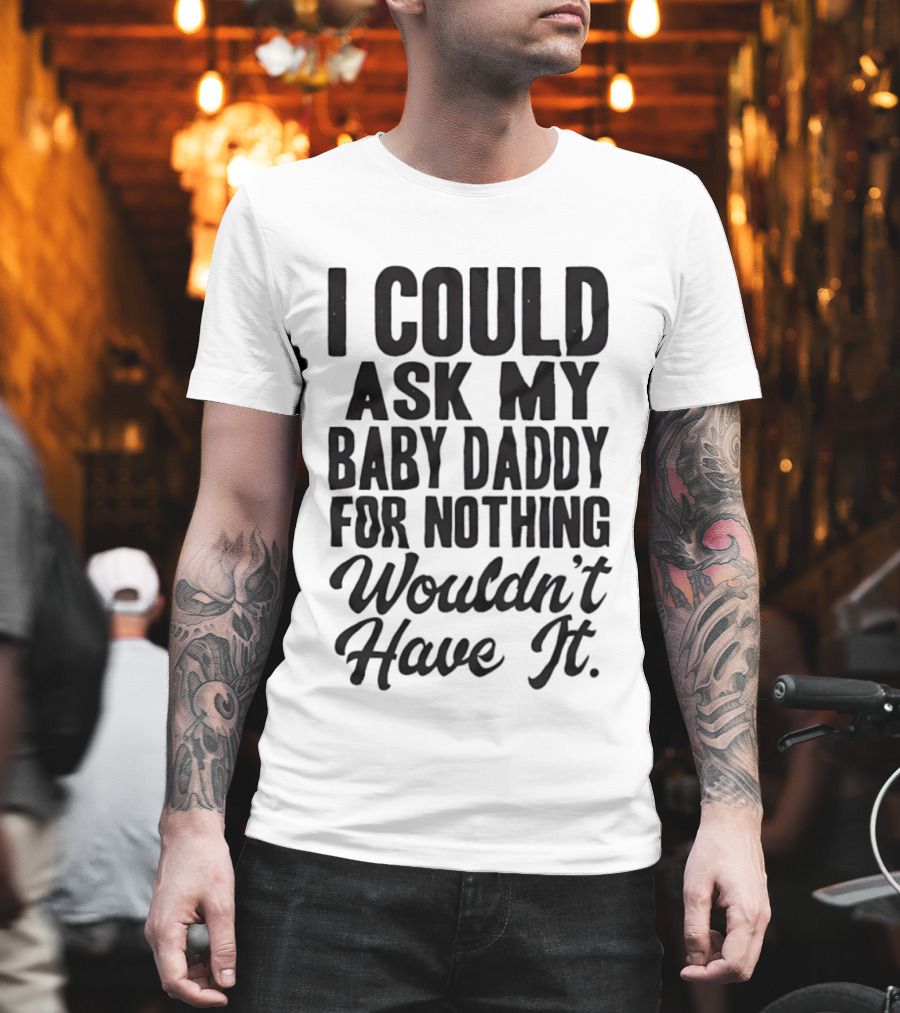 I Could Ask My Baby Daddy For Nothing Wouldn't Have It T-Shirt