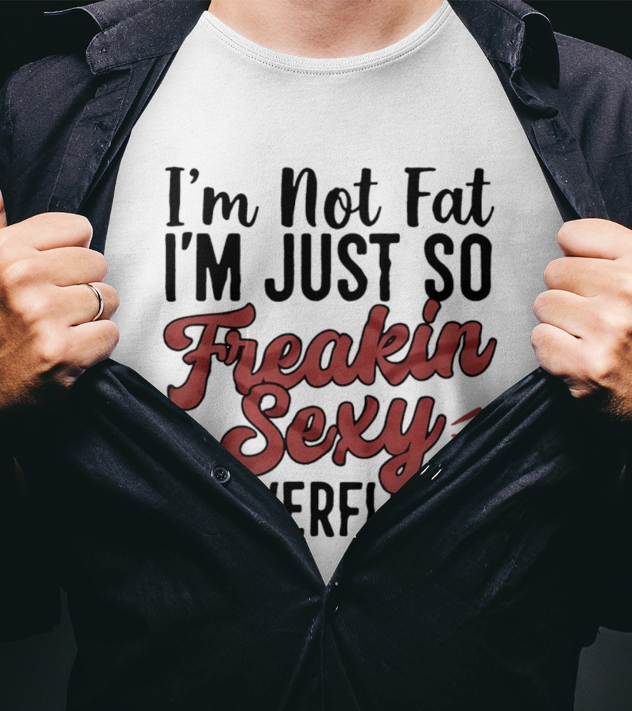I'm Not Fat I'm Just So Freakin Sexy It Overflows T-Shirt