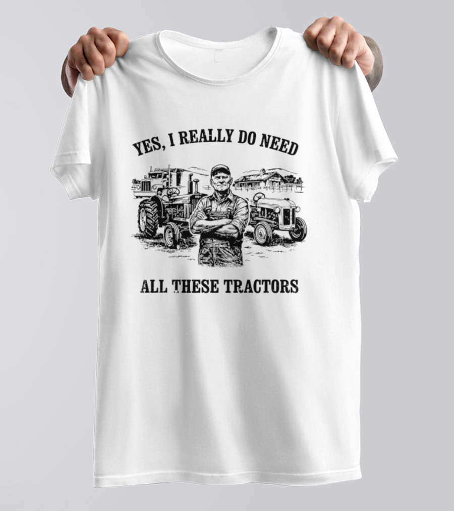 Yes I Really Do Need All These Tractors Farmer Surrounded By Tractors T-Shirt