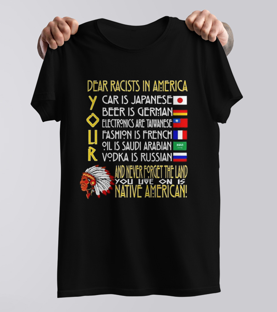 Dear Racists In America Land Is Native American Car Japanese Beer German Electronics Taiwanese Fashion French Oil Saudi Vodka Russian T-Shirt