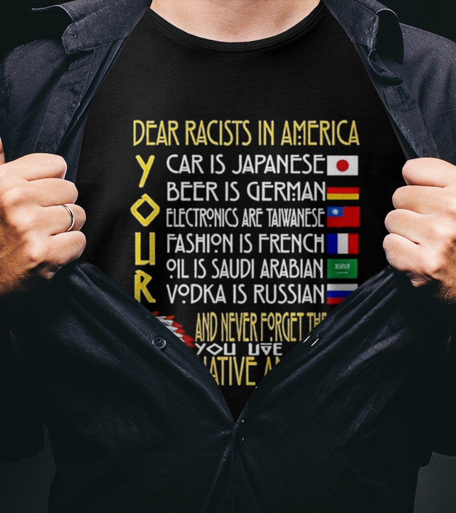 Dear Racists In America Land Is Native American Car Japanese Beer German Electronics Taiwanese Fashion French Oil Saudi Vodka Russian T-Shirt