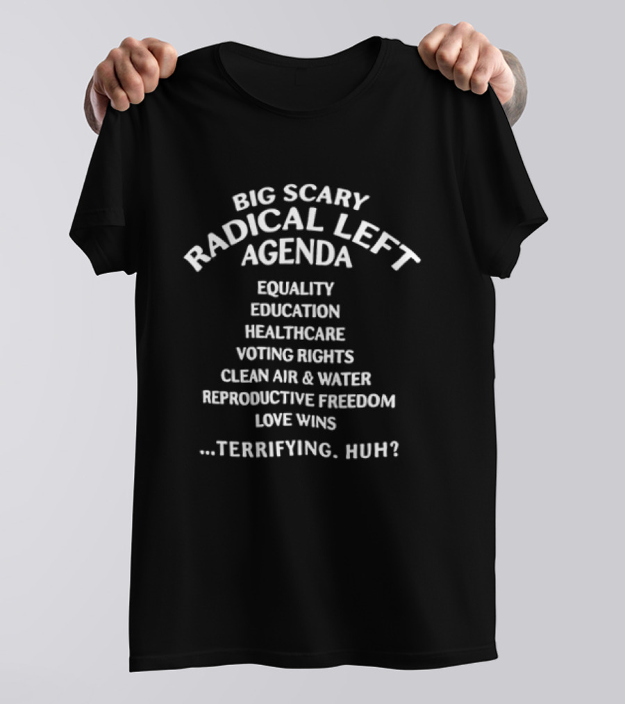 Big Scary Radical Left Agenda Equality Education Healthcare Voting Rights Clean Air Water Reproductive Freedom Love Wins ...Terrifying, Huh? T-Shirt