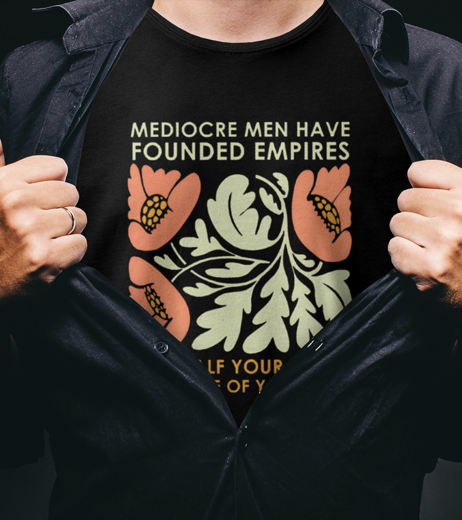 Mediocre Men Have Founded Empires With Half Your Talent And None Of Your Rage Floral T-Shirt