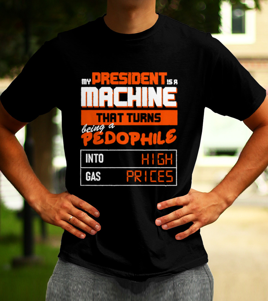My President Is A Machine That Turns Being A Pedophile Into High Gas Prices T-Shirt