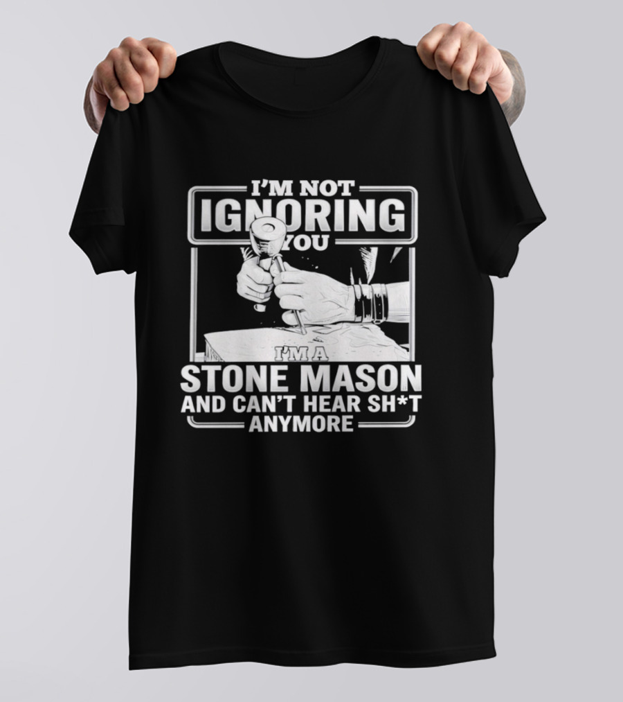 I'm Not Ignoring You Stone Mason Can't Hear Sh*t Anymore T-Shirt