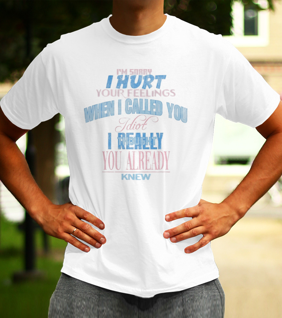 I'm Sorry I Hurt Your Feelings When I Called You Stupid I Really You Already Knew T-Shirt