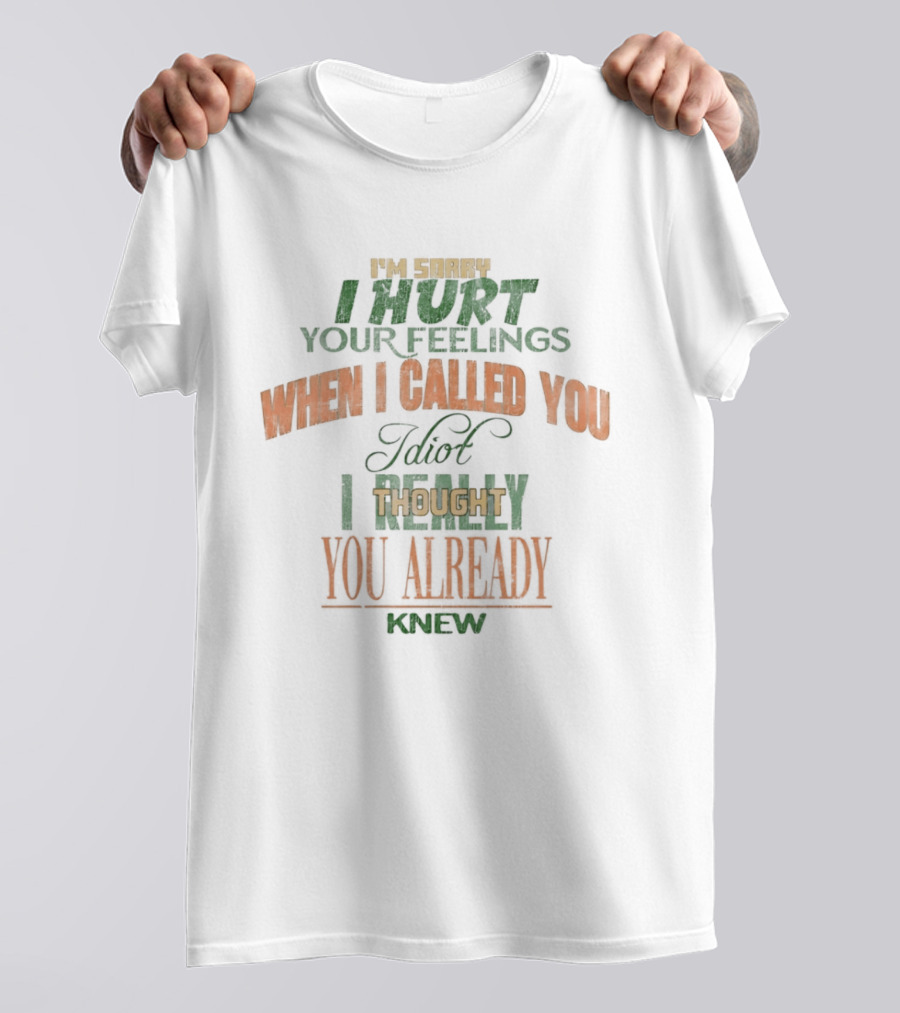 I'm Sorry I Hurt Your Feelings When I Called You Idiot Thought You Already Knew T-Shirt