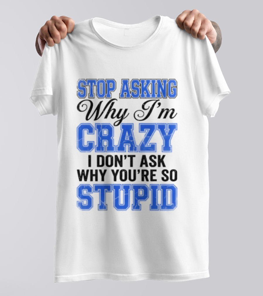 Stop Asking Why I'm Crazy I Don't Ask Why You're So Stupid T-Shirt