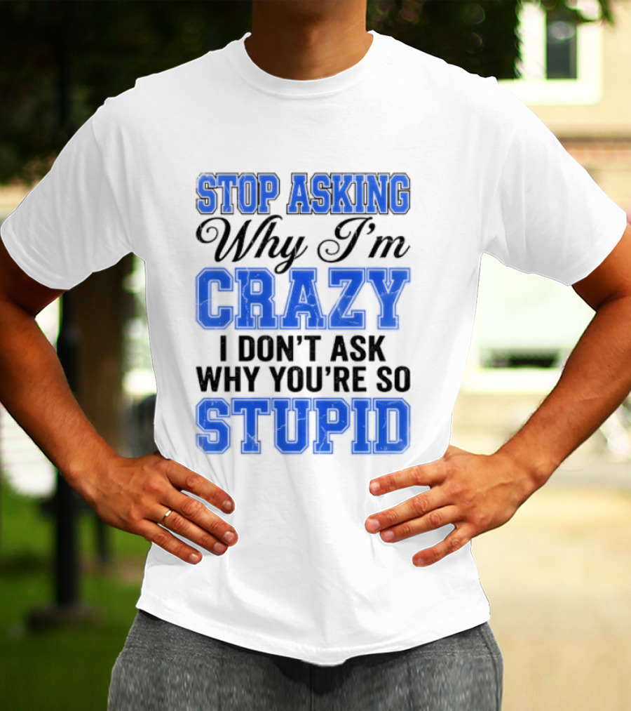 Stop Asking Why I'm Crazy I Don't Ask Why You're So Stupid T-Shirt