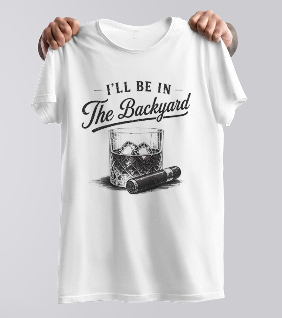 I'll Be In The Backyard Whiskey And Cigar T-Shirt