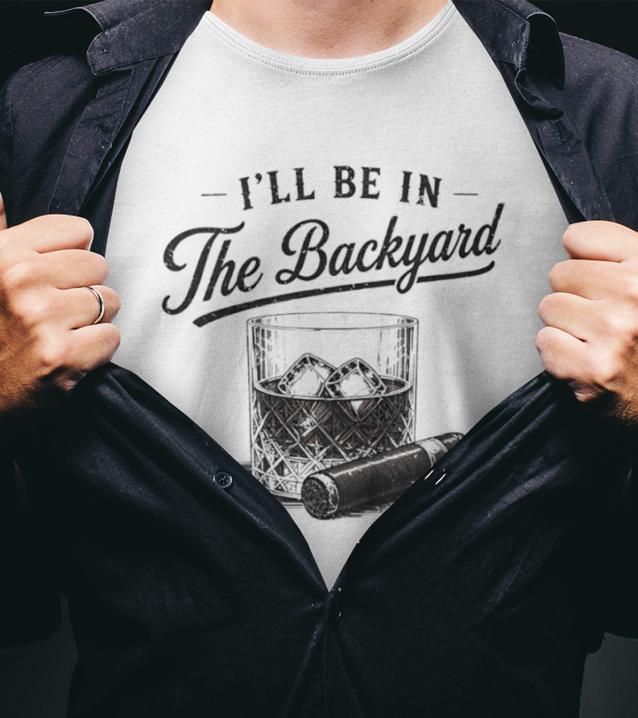 I'll Be In The Backyard Whiskey And Cigar T-Shirt