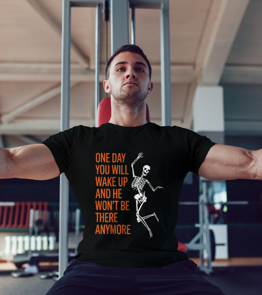 Skeleton One Day You Will Wake Up And He Won't Be There Anymore T-Shirt
