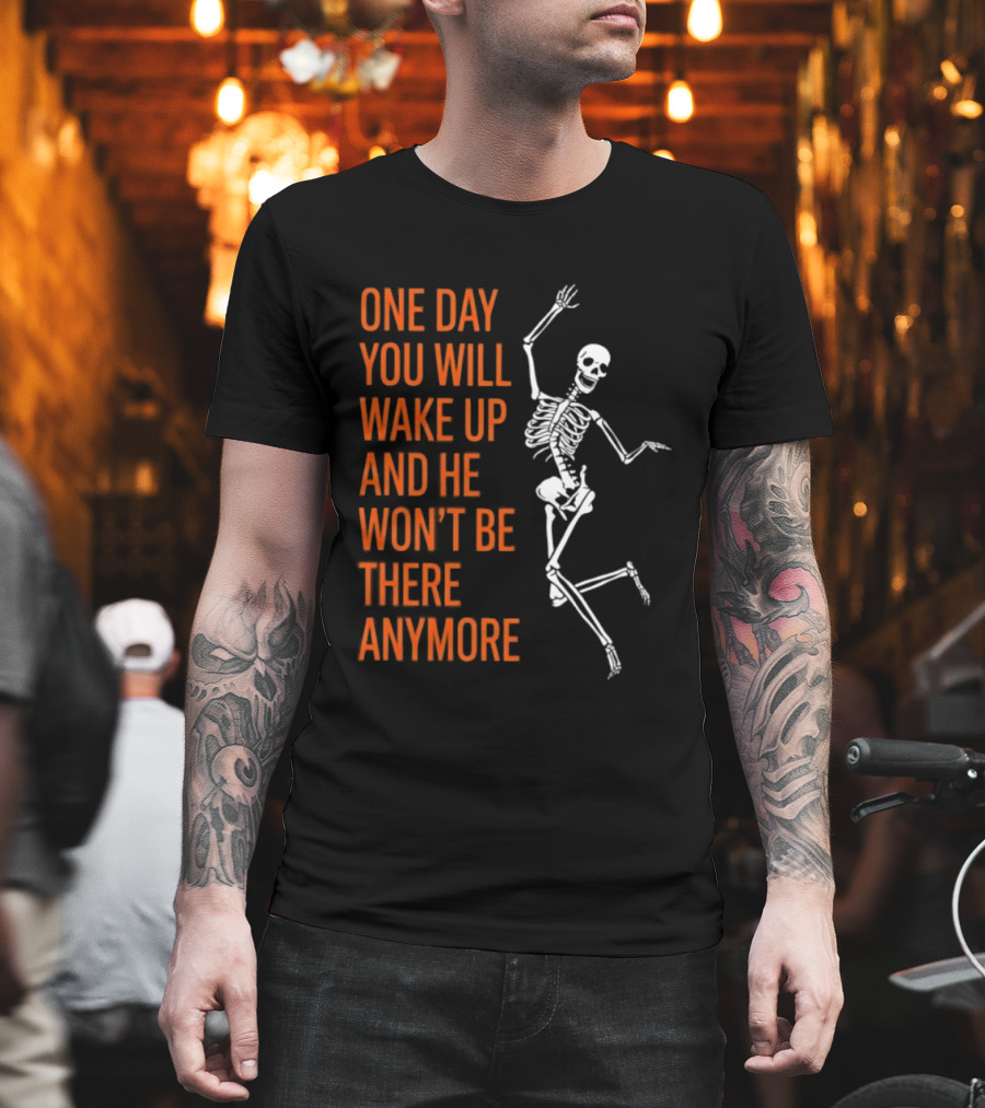 Skeleton One Day You Will Wake Up And He Won't Be There Anymore T-Shirt
