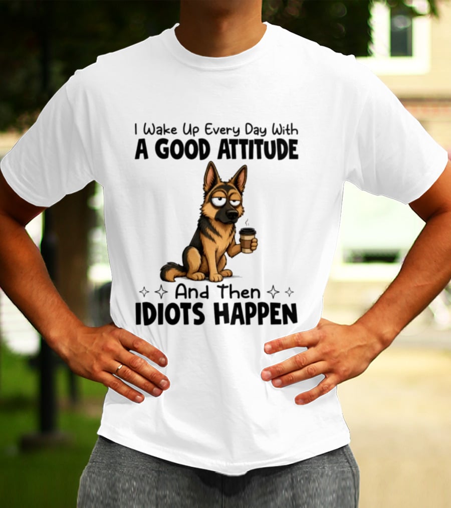 I Wake Up Every Day With A Good Attitude And Then Idiots Happen German Shepherd Coffee T-Shirt