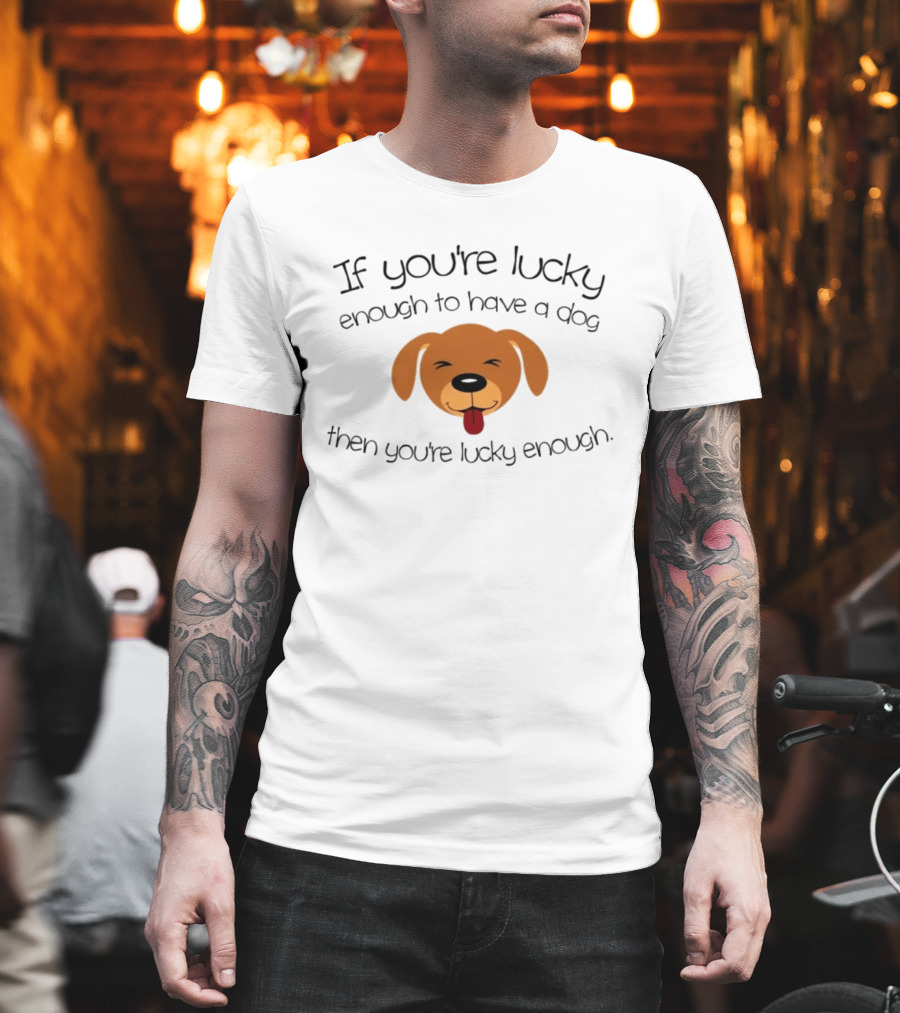 If You're Lucky Enough To Have A Dog Face Then You're Lucky Enough T-Shirt