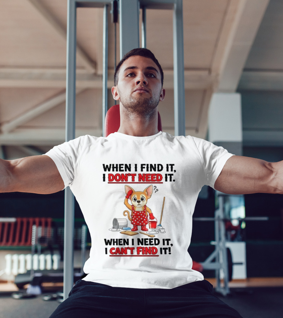 When I Find It I Don't Need It When I Need It I Can't Find It Chihuahua Cleaning T-Shirt