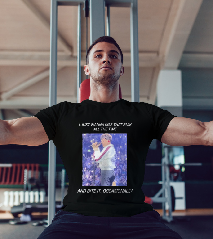 I Just Wanna Kiss That Bum All The Time And Bite It Occasionally Concert Performance T-Shirt