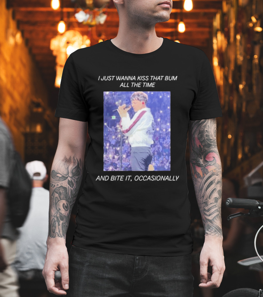 I Just Wanna Kiss That Bum All The Time And Bite It Occasionally Concert Performance T-Shirt
