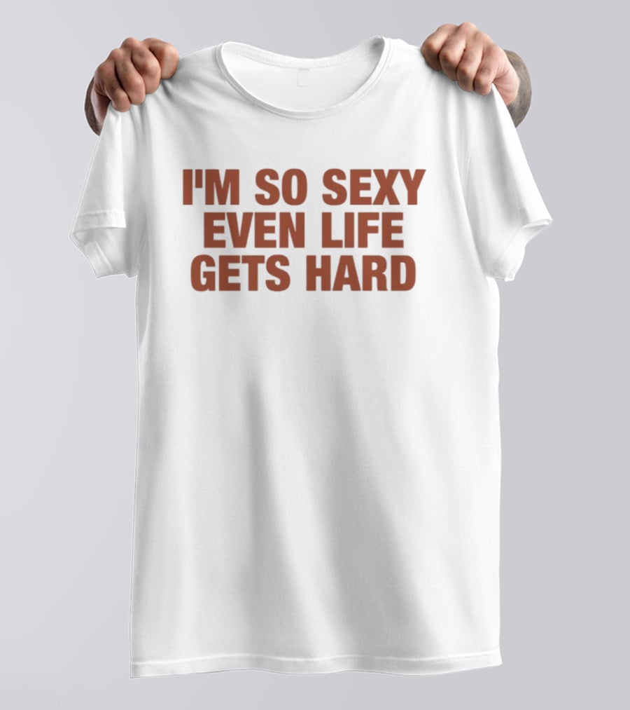 I'm So Sexy Even Life Gets Hard T-Shirt