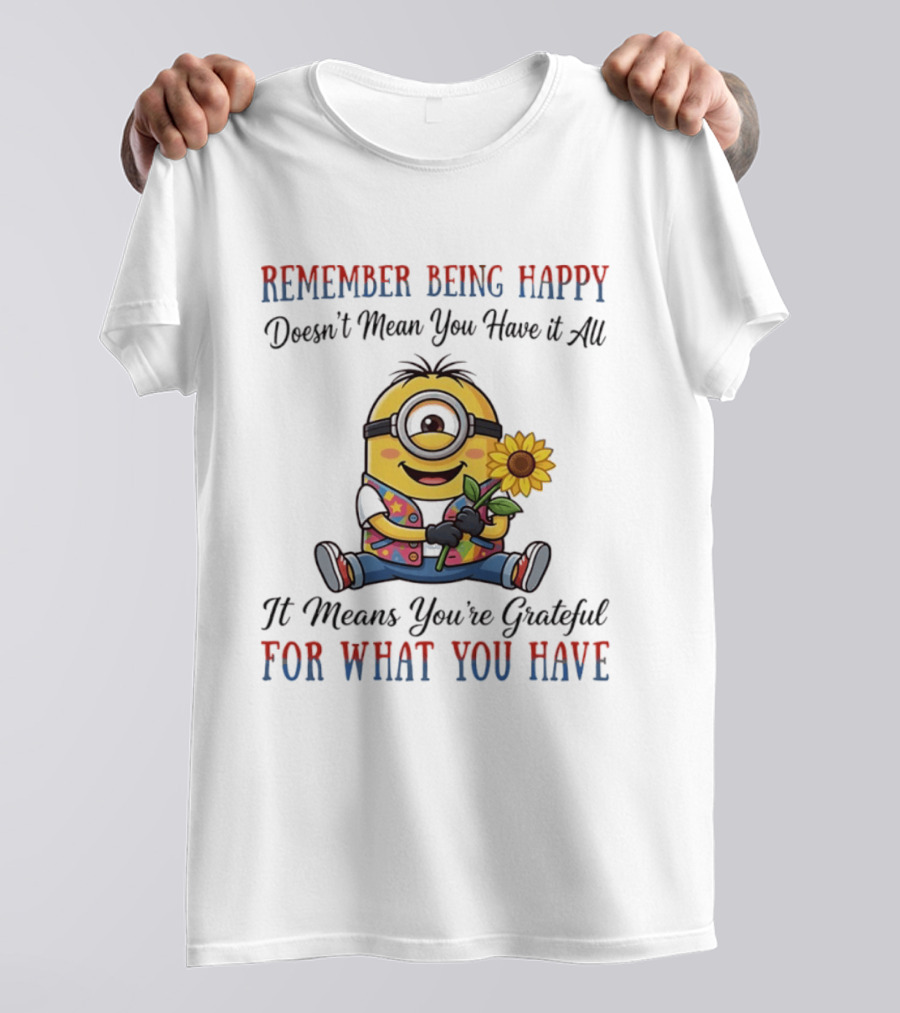 Minions Sunflower Remember Being Happy Doesn't Mean You Have It All It Means You're Grateful For What You Have T-Shirt