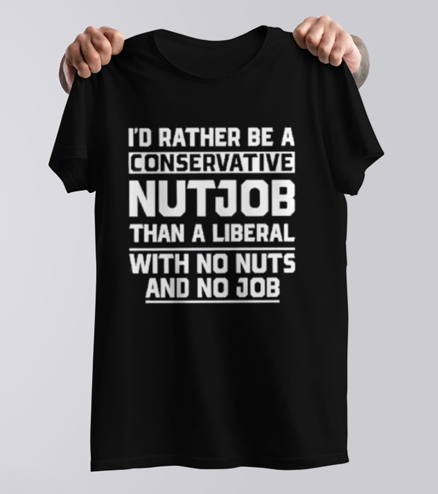 I'd Rather Be A Conservative Nutjob Than A Liberal With No Nuts And No Job T-Shirt