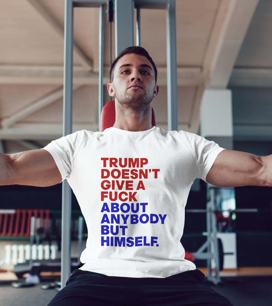 Trump Doesn't Give A Fuck About Anybody But Himself T-Shirt