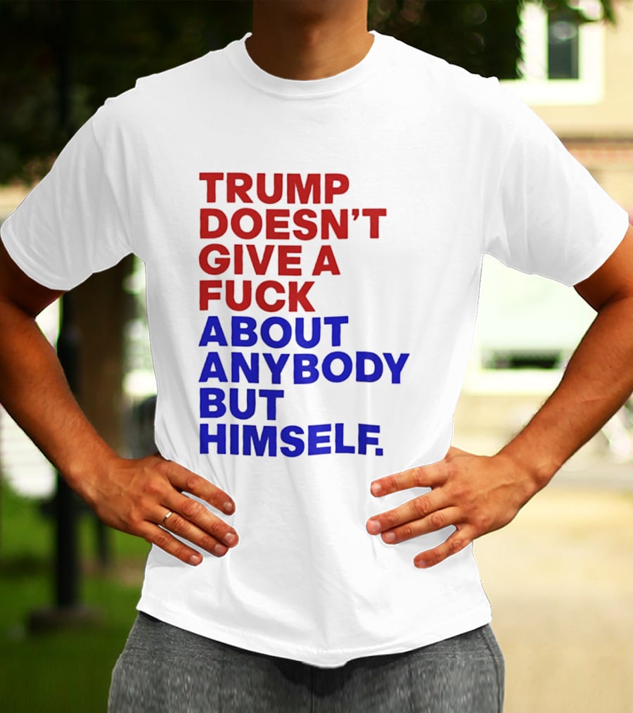 Trump Doesn't Give A Fuck About Anybody But Himself T-Shirt