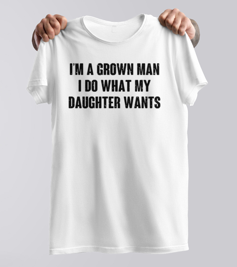 I'm A Grown Man I Do What My Daughter Wants T-Shirt