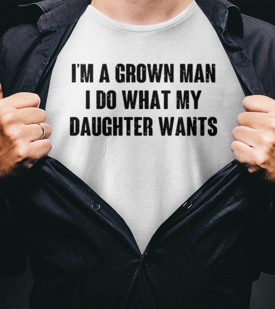 I'm A Grown Man I Do What My Daughter Wants T-Shirt