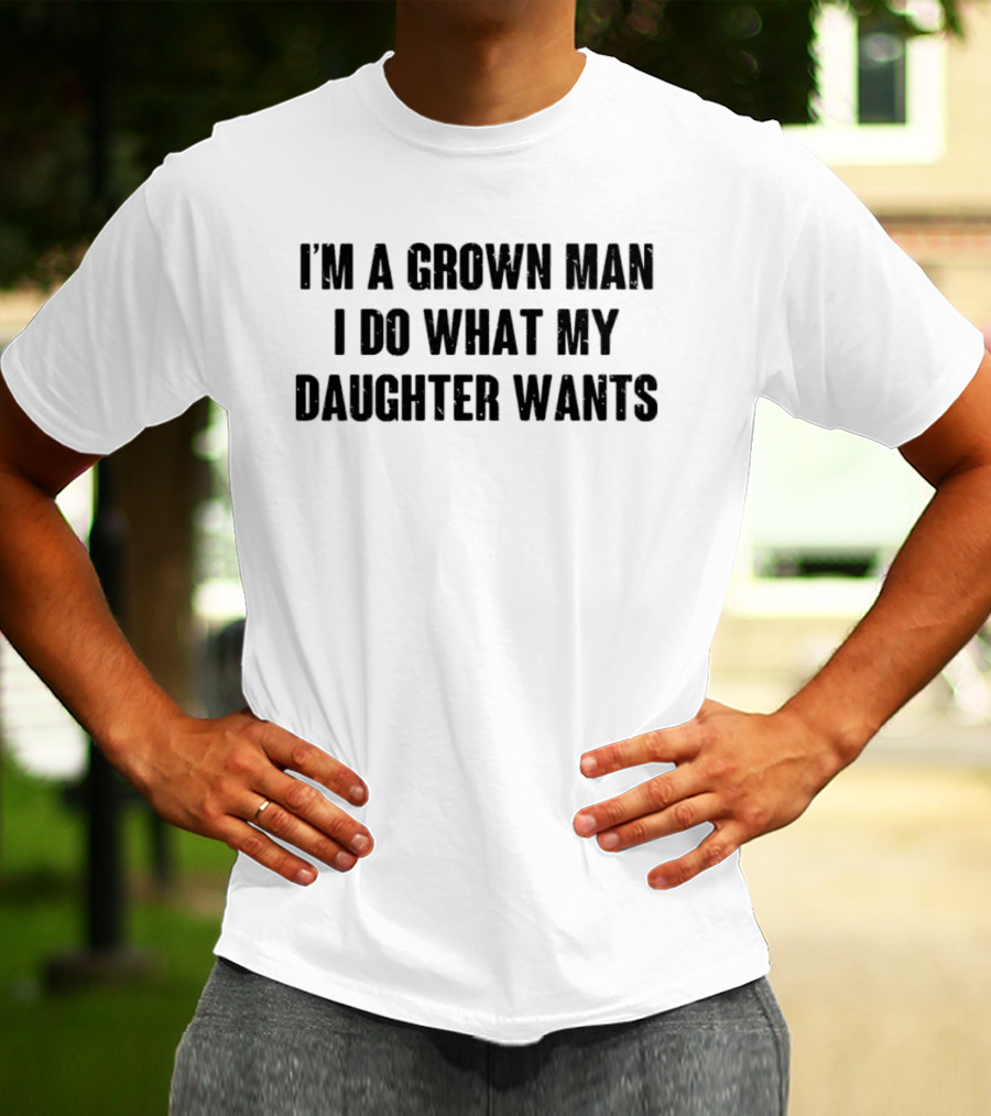I'm A Grown Man I Do What My Daughter Wants T-Shirt