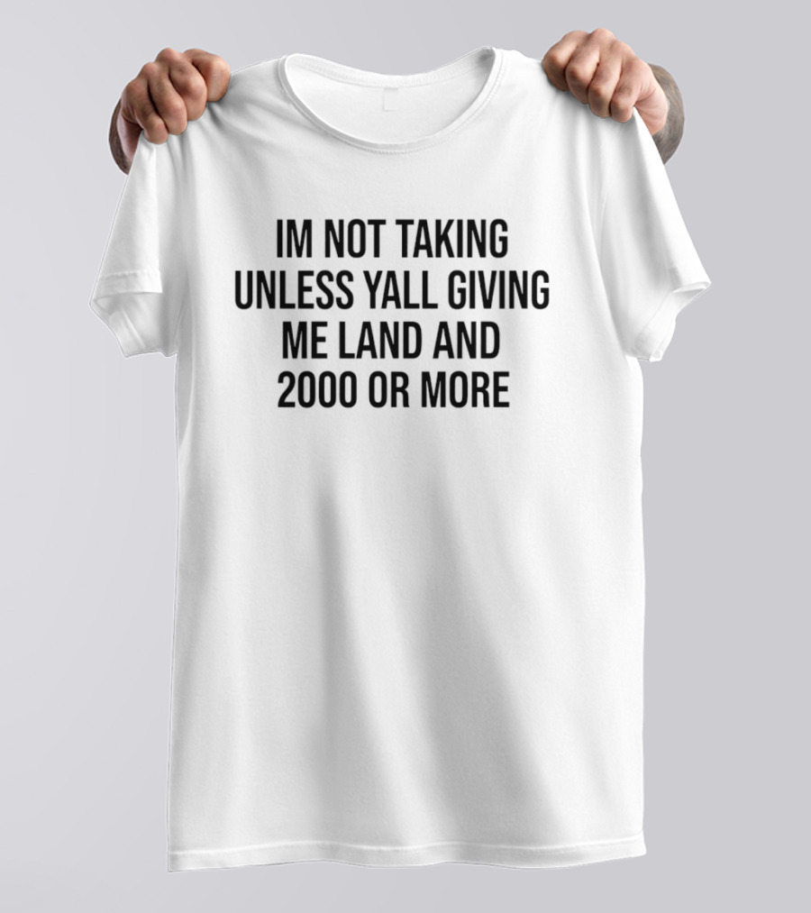 IM Not Taking Unless Yall Giving Me Land And 2000 Or More T-Shirt