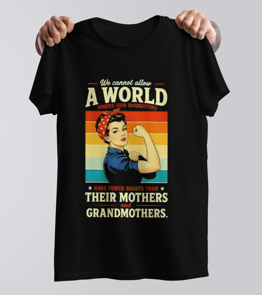 Rosie The Riveter We Cannot Allow A World Where Our Daughters Have Fewer Rights Than Their Mothers And Grandmothers T-Shirt