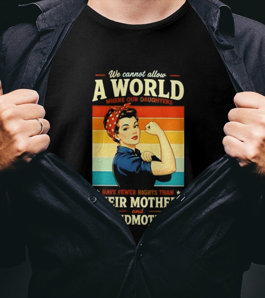 Rosie The Riveter We Cannot Allow A World Where Our Daughters Have Fewer Rights Than Their Mothers And Grandmothers T-Shirt