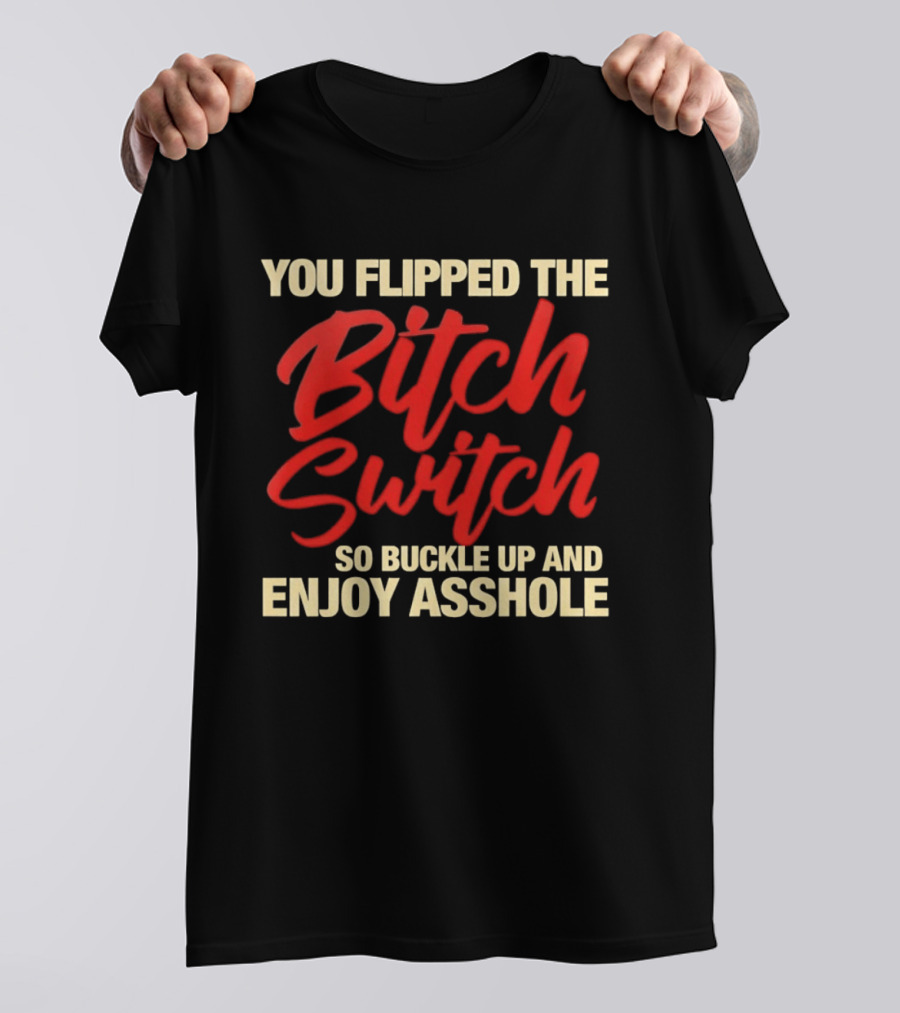 You Flipped The Bitch Switch So Buckle Up And Enjoy Asshole T-Shirt