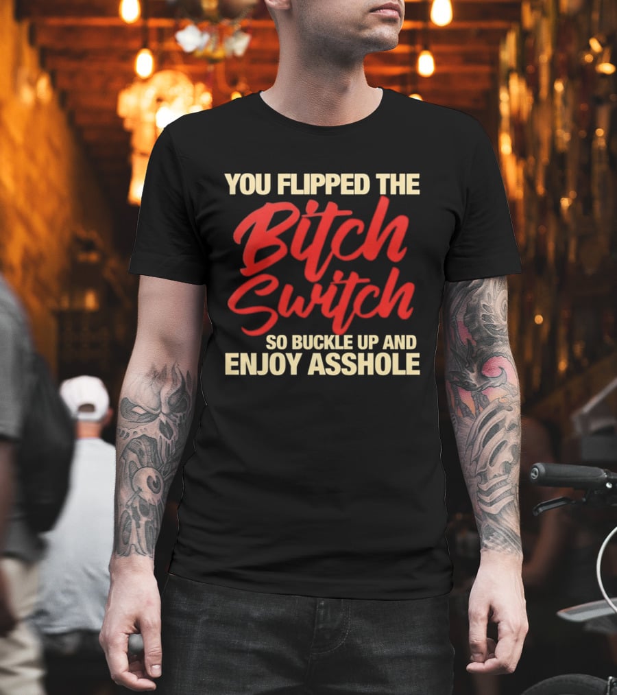 You Flipped The Bitch Switch So Buckle Up And Enjoy Asshole T-Shirt
