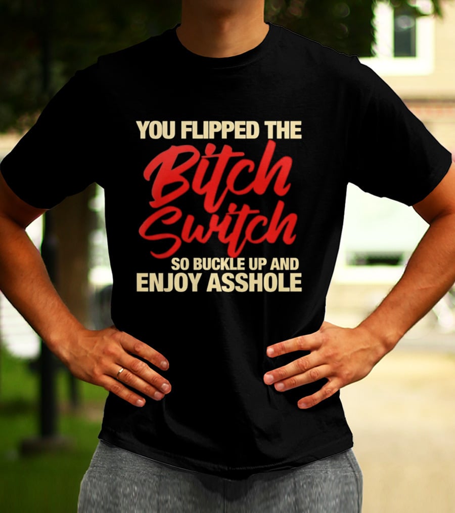 You Flipped The Bitch Switch So Buckle Up And Enjoy Asshole T-Shirt
