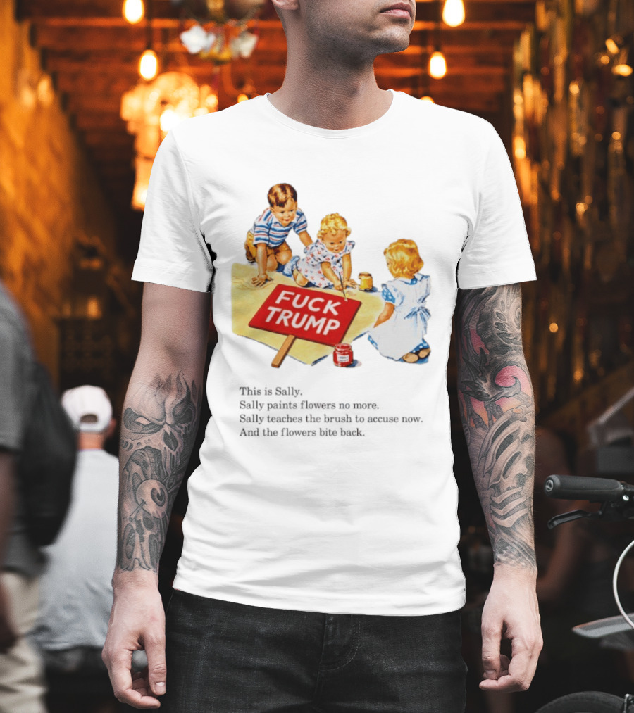 Fuck Trump This Is Sally Sally Paints Flowers No More Sally Teaches The Brush To Accuse Now T-Shirt