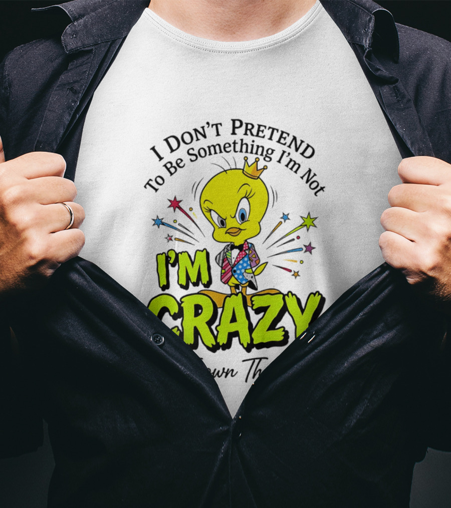 I Don't Pretend To Be Something I'm Not I'm Crazy And I Own That Shit Tweety T-Shirt
