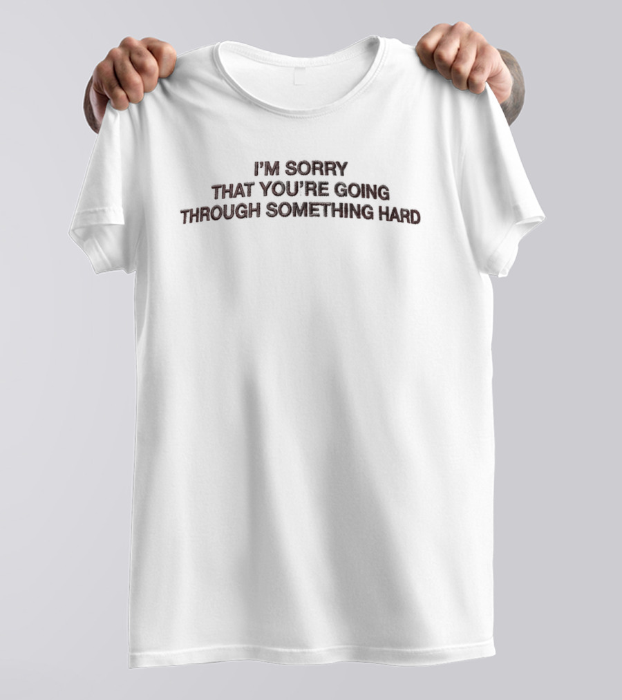 I'm Sorry That You're Going Through Something Hard T-Shirt