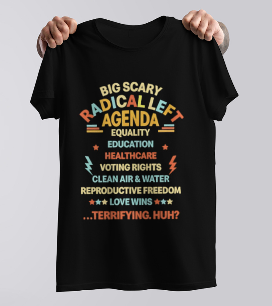Big Scary Radical Left Agenda Equality Education Healthcare Voting Rights Clean Air Reproductive Freedom Love Wins Terrifying Huh T-Shirt