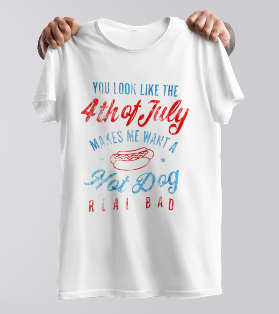 You Look Like The 4th Of July Makes Me Want A Hot Dog Real Bad T-Shirt