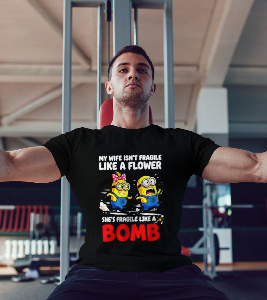 Minions My Wife Isn't Fragile Like A Flower She's Fragile Like A Bomb T-Shirt