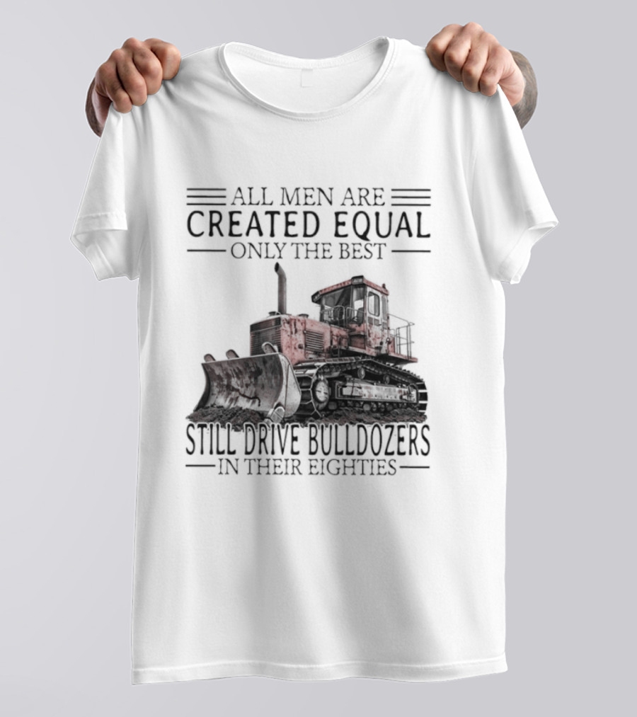 All Men Are Created Equal Only The Best Still Drive Bulldozers In Their Eighties T-Shirt