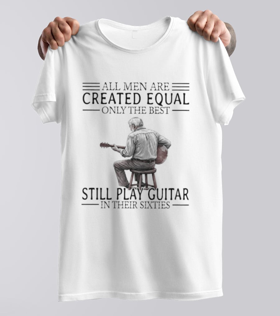 All Men Are Created Equal Only The Best Still Play Guitar In Their Eighties T-Shirt