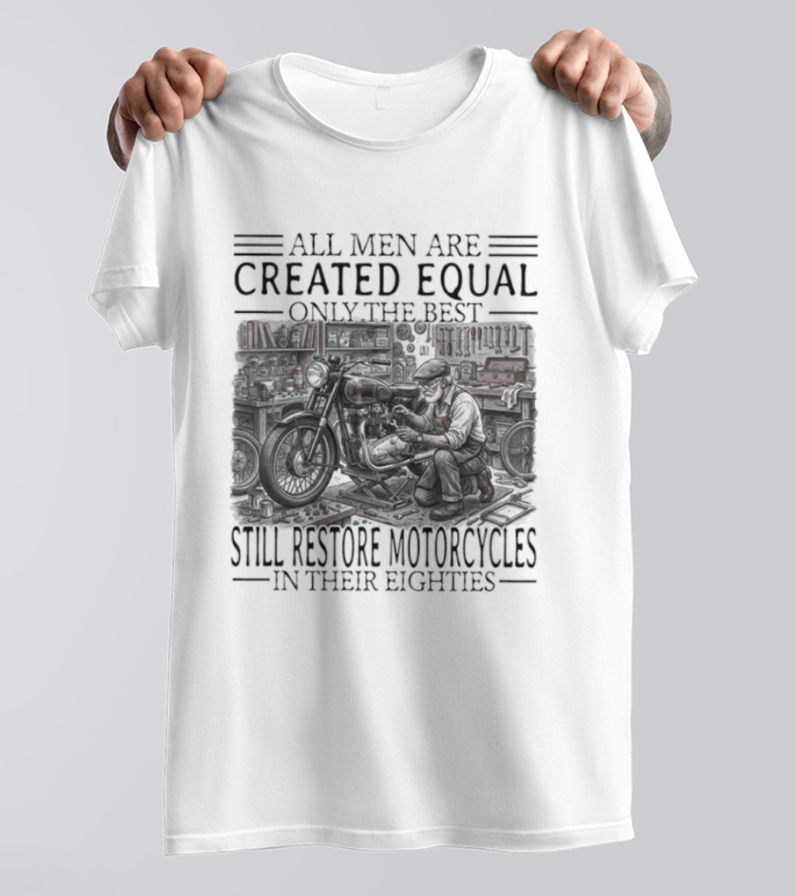 All Men Are Created Equal Only The Best Still Restore Motorcycles In Their Eighties T-Shirt