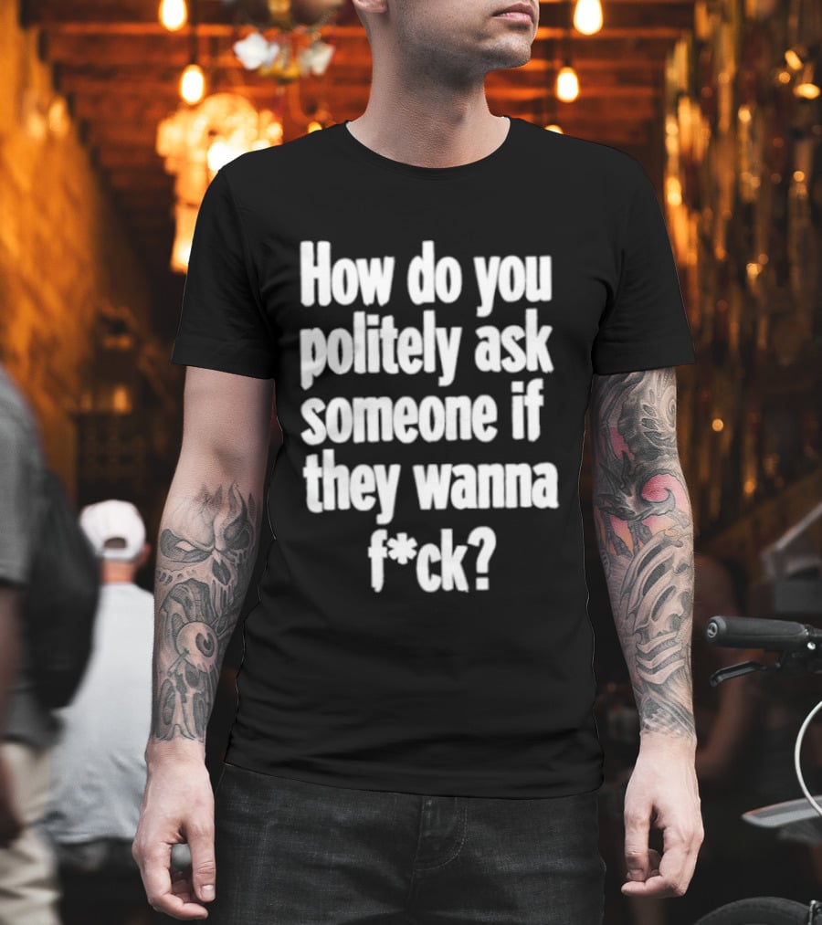 How Do You Politely Ask Someone If They Wanna F*ck T-Shirt