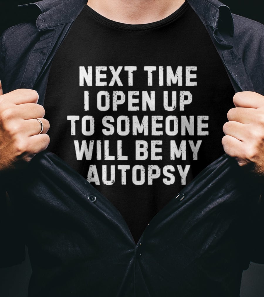 Next Time I Open Up To Someone Will Be My Autopsy T-Shirt